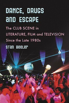 Dance, Drugs and Escape: The Club Scene in Literature, Film and Television Since the Late 1980s by Stan Beeler