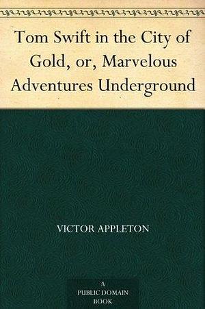 Tom Swift in the City of Gold, or, Marvelous Adventures Underground by Victor Appleton, Victor Appleton