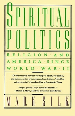 Spiritual Politics: Religion and America Since World War II by Mark Silk