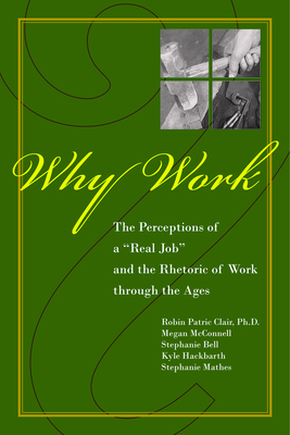 Why Work?: The Perceptions of "a Real Job" and the Rhetoric of Work Through the Ages by Robin Patric Clair, Megan McConnell, Stephanie Bell