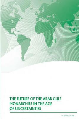 The Future of the Arab Gulf Monarchies in the Age of Uncertainties by U. S. Army War College