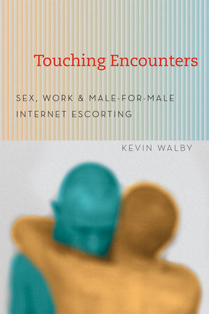 Touching Encounters: Sex, Work, and Male-for-Male Internet Escorting by Kevin Walby