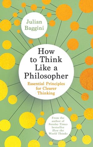 How to Think Like a Philosopher: Essential Principles for Clearer Thinking by Julian Baggini