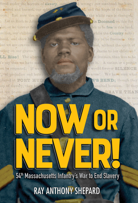 Now or Never!: Fifty-Fourth Massachusetts Infantry's War to End Slavery by Ray Anthony Shepard