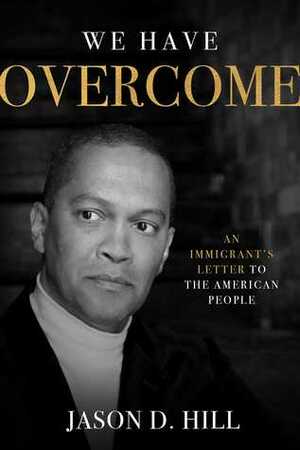 We Have Overcome: An Immigrant's Letter to the American People by Jason D. Hill