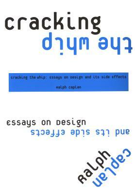 Cracking the Whip: Essays on Design and Its Side Effects by Ralph Caplan