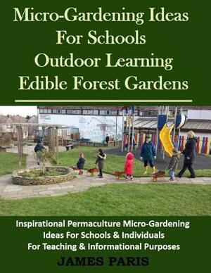 Micro-Gardening Ideas For Schools, Outdoor Learning & Edible Forest Gardens: Inspirational Permaculture Micro-Gardening ideas for Schools & Individual by James Paris