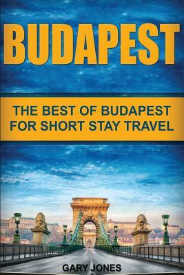 Budapest: The Best Of Budapest For Short Stay Travel by Gary Jones