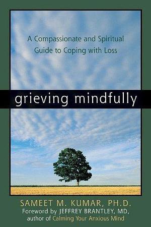 Grieving Mindfully: A Compassionate and Spiritual Guide to Coping with Loss by Sameet M. Kumar PhD by Sameet M. Kumar, Sameet M. Kumar