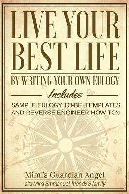 Live Your Best Life: By Writing Your Own Eulogy. Includes Sample Eulogy-To-Be, Templates and Reverse Engineer How To's. by Mimi Emmanuel