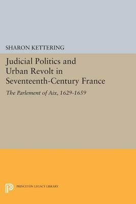 Judicial Politics and Urban Revolt in Seventeenth-Century France: The Parlement of Aix, 1629-1659 by Sharon Kettering