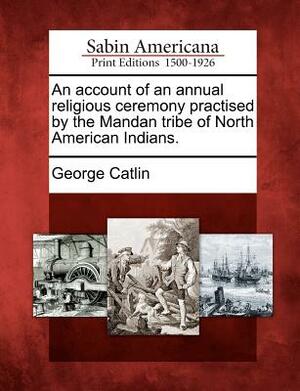 O-Kee-Pa: A Religious Ceremony and Other Customs of the Mandans by George Catlin