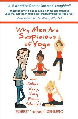 Why Men Are Suspicious of Yoga And Other Very, Very Funny Stories by Robert Isenberg