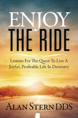 Enjoy the Ride: Lessons for the Quest to Live a Joyful, Profitable Life in Dentistry by Alan Stern