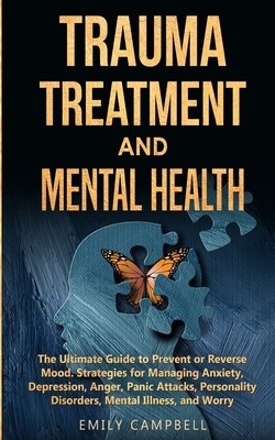 Trauma Treatment and Mental Health: The Ultimate Guide to Prevent or Reverse Mood. Strategies for Managing Anxiety, Depression, Anger, Panic Attacks, by Emily Campbell