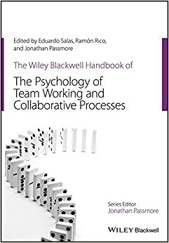 The Wiley-Blackwell Handbook of the Psychology of Team Working and Collaborative Processes by Ramón Rico, Jonathan Passmore, Eduardo Salas