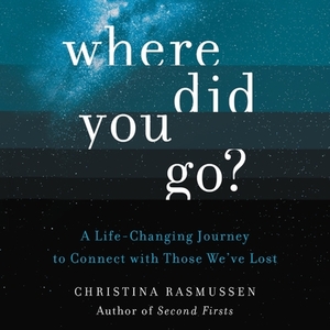 Where Did You Go?: A Life-Changing Journey to Connect with Those We've Lost by Christina Rasmussen