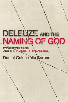 Deleuze and the Naming of God: Post-Secularism and the Future of Immanence by Daniel Colucciello Barber