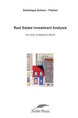 Real Estate Investment Analysis: For (not complete) idiots by Dominique Fischer