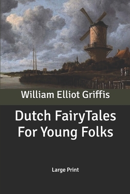 Dutch Fairy Tales For Young Folks: Large Print by William Elliot Griffis