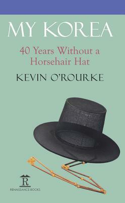 My Korea: Forty Years Without a Horsehair Hat by Kevin O'Rourke