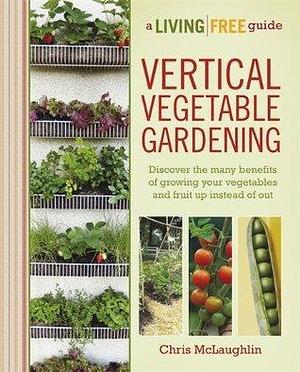 Vertical Vegetable Gardening: Discover the Many Benefits of Growing Your Vegetables and Fruit Up Instead of Ou by Chris McLaughlin, Chris McLaughlin