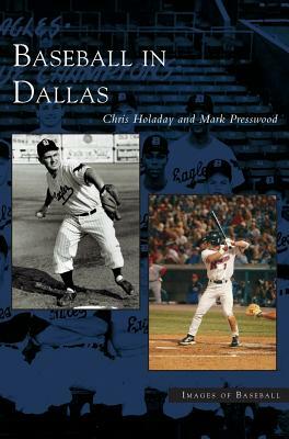 Baseball in Dallas by Mark Presswood, J. Chris Holaday, Chris Holaday