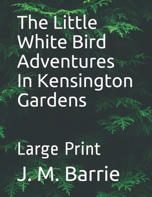 The Little White Bird Adventures In Kensington Gardens: Large Print by J.M. Barrie