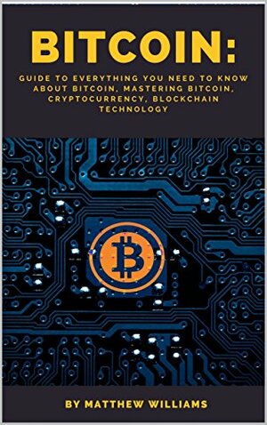 Bitcoin: Guide to Everything You Need to Know About Bitcoin, Mastering Bitcoin, Cryptocurrency, Blockchain Technology by Matthew Williams