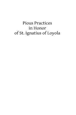 Pious Practices in Honor of St. Ignatius of Loyola: Founder of the Society of Jesus by Catholic Church