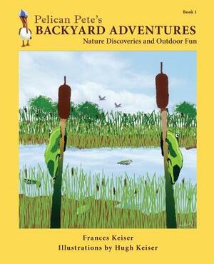 Pelican Pete's Backyard Adventures: Nature Discoveries and Outdoor Fun. Book 1 by Frances Keiser