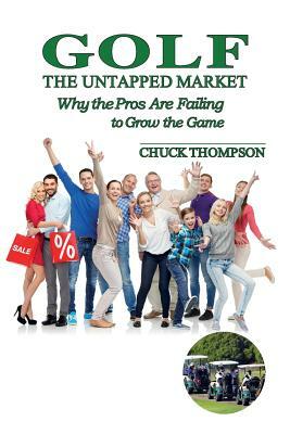 Golf: The Untapped Market: Why the Pros Are Failing to Grow the Game by Chuck Thompson