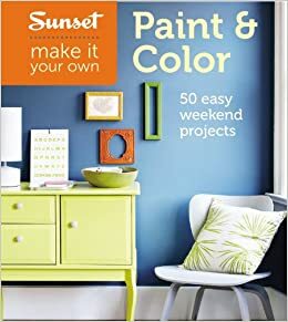 Sunset Make It Your Own: Paint & Color: 50 Easy Weekend Projects by Sunset Magazines &amp; Books