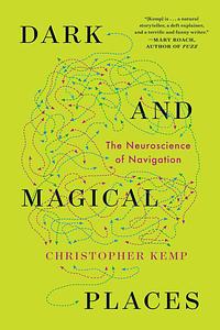 Dark And Magical Places: The Neuroscience of Navigation by Christopher Kemp