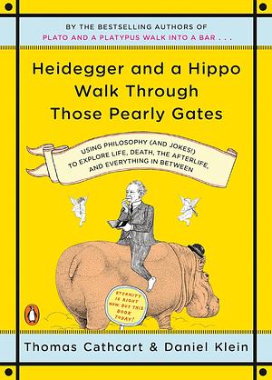 Heidegger and a Hippo Walk Through Those Pearly Gates: Using Philosophy (and Jokes!) to Explore Life, Death, the Afterlife, and Everything in Between by Thomas Cathcart, Daniel Klein