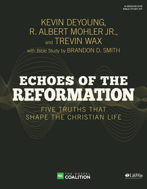 Echoes of the Reformation - Leader Kit: Five Truths That Shape the Christian Life by R. Albert Mohler, Trevin Wax, Kevin DeYoung
