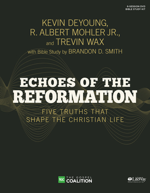 Echoes of the Reformation - Leader Kit: Five Truths That Shape the Christian Life by Trevin Wax, Kevin DeYoung, R. Albert Mohler