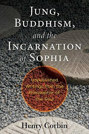 Jung, Buddhism, and the Incarnation of Sophia: Unpublished Writings from the Philosopher of the Soul by Henry Corbin