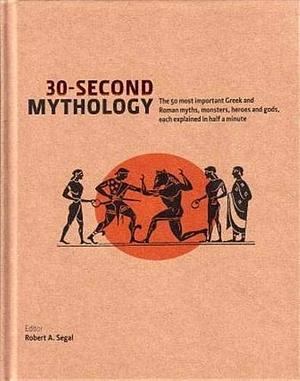 30-Second Mythology: The 50 Most Important Greek and Roman Myths, Monsters, Heroes and Gods, each Explained in Half a Minute by Robert A. Segal