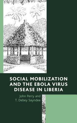 Social Mobilization and the Ebola Virus Disease in Liberia by T. Debey Sayndee, John Perry