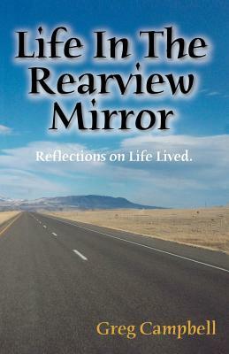Life In The Rearview Mirror: Reflections On Life Lived. by Greg Campbell