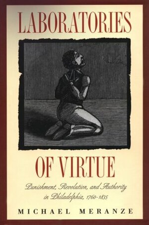 Laboratories of Virtue: Punishment, Revolution, and Authority in Philadelphia, 1760-1835 by Michael Meranze