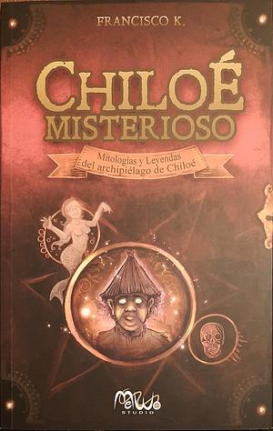 Chiloé Misterioso: Mitologías y Leyendas del archipiélago de Chiloé by Francisco K.