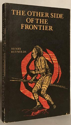 The other side of the frontier: An interpretation of the Aboriginal response to the invasion and settlement of Australia by Henry Reynolds, Henry Reynolds