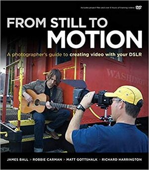 From Still to Motion: A photographer's guide to creating video with your DSLR (Voices That Matter) by Richard Harrington, Robbie Carman, Matt Gottshalk, James Ball