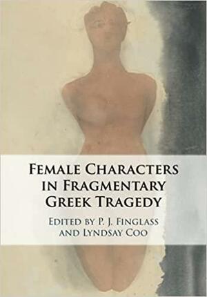 Female Characters in Fragmentary Greek Tragedy by Lyndsay Coo, P. J. Finglass