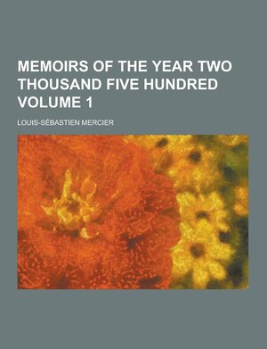 Memoirs of the Year Two Thousand Five Hundred Volume 1 by Louis-Sébastien Mercier