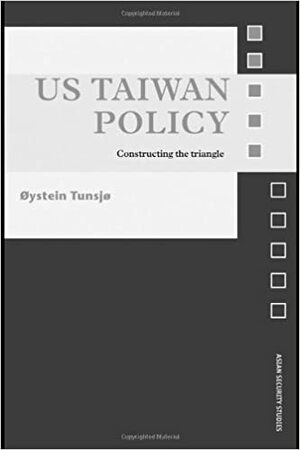 US Taiwan Policy: Constructing the Triangle by Øystein Tunsjø