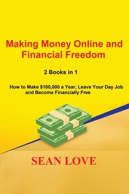 Making Money Online and Financial Freedom: 2 Books in 1 - How to Make $100,000 a Year, Leave Your Day Job and Become Financially Free by Sean Love