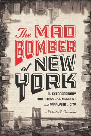 The Mad Bomber of New York: The Extraordinary True Story of the Manhunt That Paralyzed a City by Michael M. Greenburg